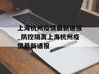 上海杭州疫情最新通报_防控隔离上海杭州疫情最新通报