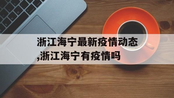 浙江海宁最新疫情动态,浙江海宁有疫情吗