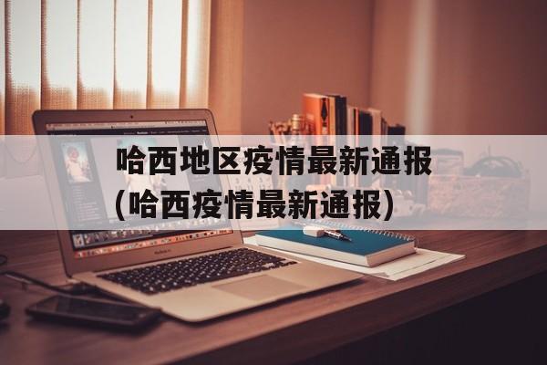 哈西地区疫情最新通报(哈西疫情最新通报)