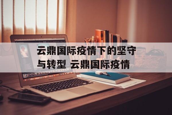 云鼎国际疫情下的坚守与转型 云鼎国际疫情