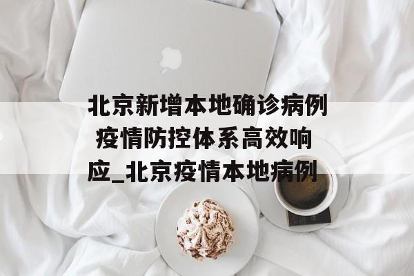 北京新增本地确诊病例 疫情防控体系高效响应_北京疫情本地病例