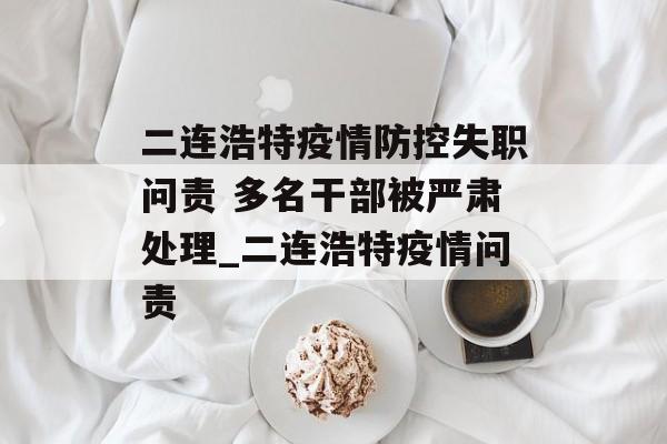 二连浩特疫情防控失职问责 多名干部被严肃处理_二连浩特疫情问责