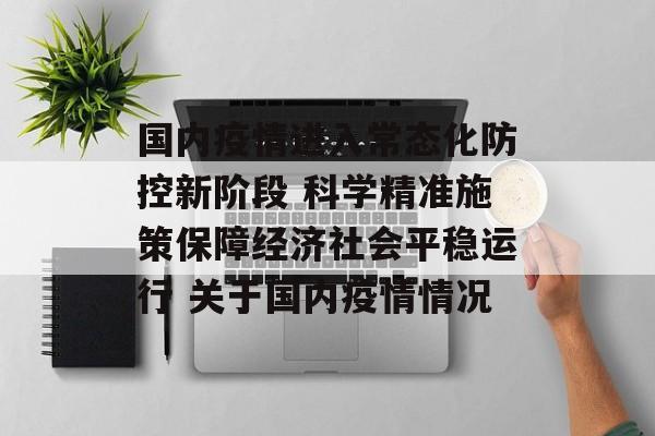 国内疫情进入常态化防控新阶段 科学精准施策保障经济社会平稳运行 关于国内疫情情况