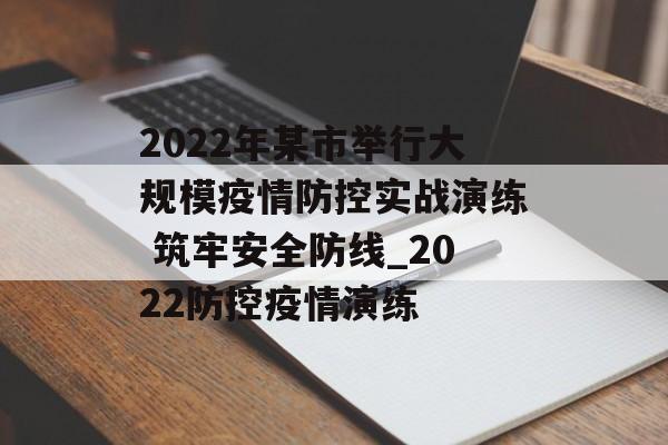 2022年某市举行大规模疫情防控实战演练 筑牢安全防线_2022防控疫情演练