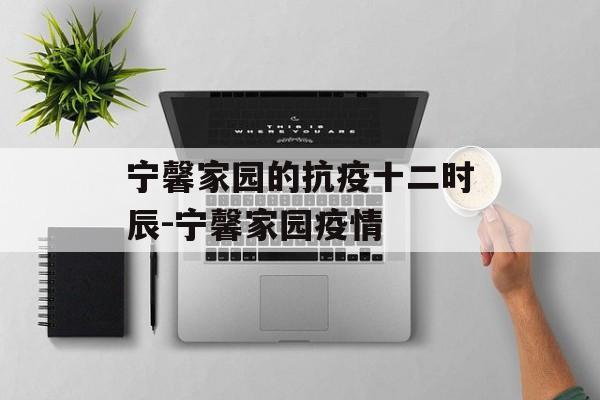 宁馨家园的抗疫十二时辰-宁馨家园疫情