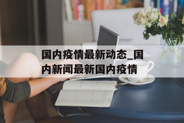 国内疫情最新动态_国内新闻最新国内疫情