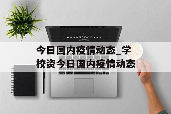 今日国内疫情动态_学校资今日国内疫情动态