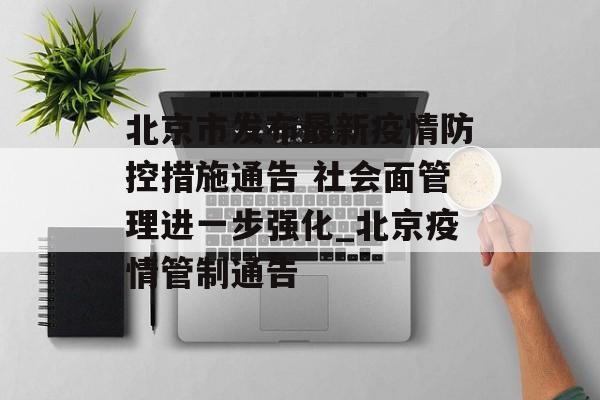 北京市发布最新疫情防控措施通告 社会面管理进一步强化_北京疫情管制通告