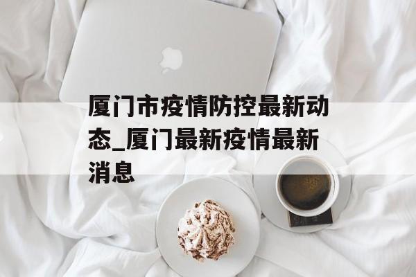厦门市疫情防控最新动态_厦门最新疫情最新消息