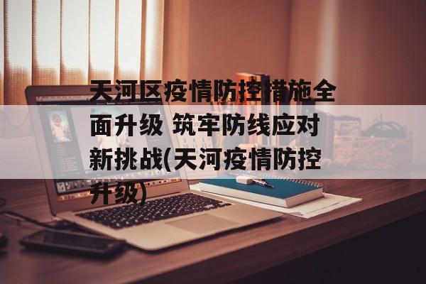 天河区疫情防控措施全面升级 筑牢防线应对新挑战(天河疫情防控升级)