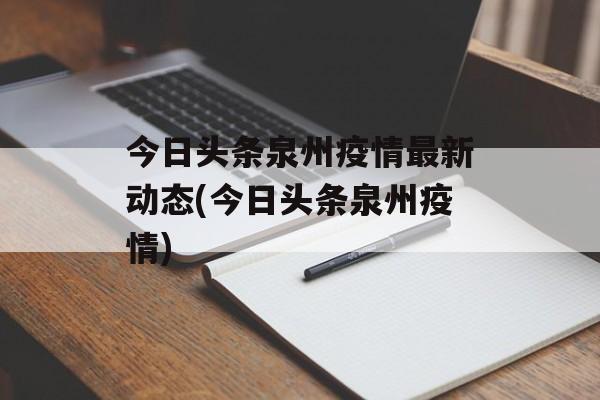 今日头条泉州疫情最新动态(今日头条泉州疫情)