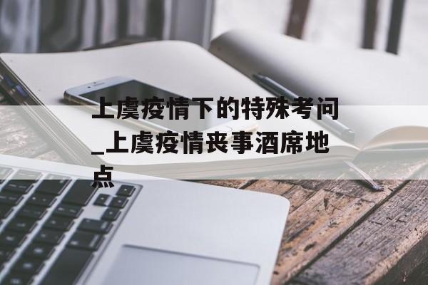 上虞疫情下的特殊考问_上虞疫情丧事酒席地点