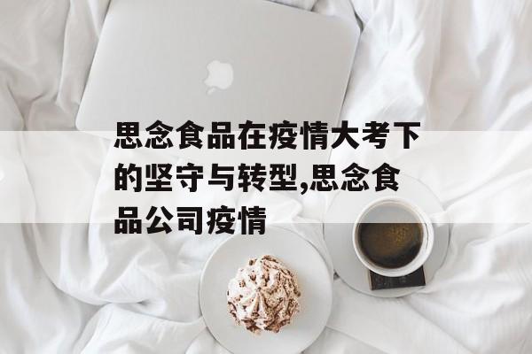思念食品在疫情大考下的坚守与转型,思念食品公司疫情
