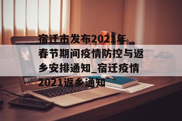 宿迁市发布2021年春节期间疫情防控与返乡安排通知_宿迁疫情2021返乡通知