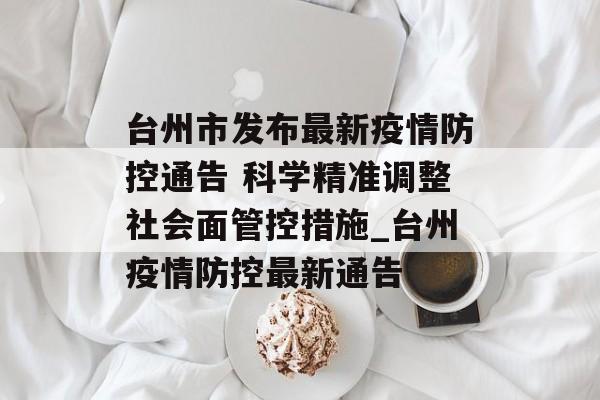 台州市发布最新疫情防控通告 科学精准调整社会面管控措施_台州疫情防控最新通告