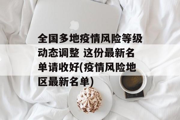 全国多地疫情风险等级动态调整 这份最新名单请收好(疫情风险地区最新名单)