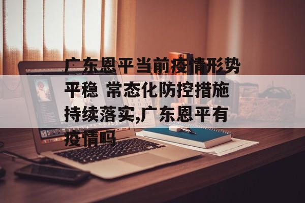 广东恩平当前疫情形势平稳 常态化防控措施持续落实,广东恩平有疫情吗