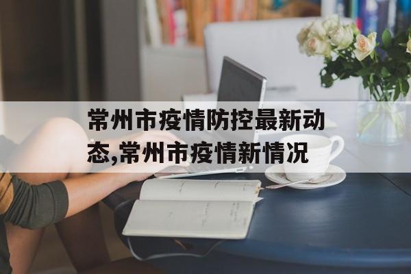 常州市疫情防控最新动态,常州市疫情新情况