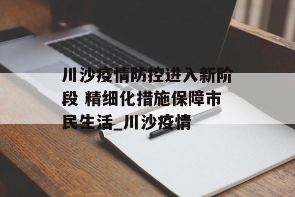 川沙疫情防控进入新阶段 精细化措施保障市民生活_川沙疫情