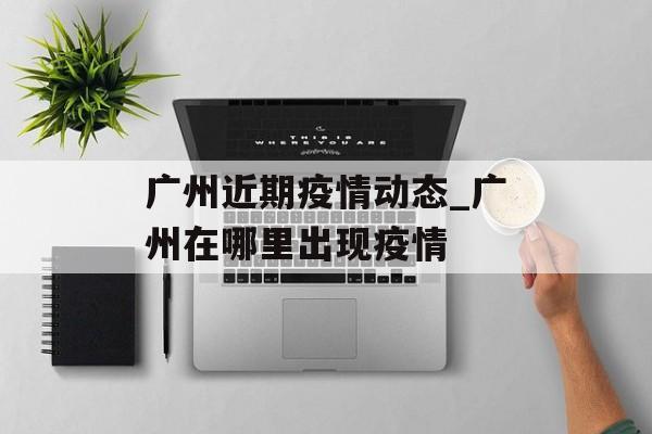 广州近期疫情动态_广州在哪里出现疫情