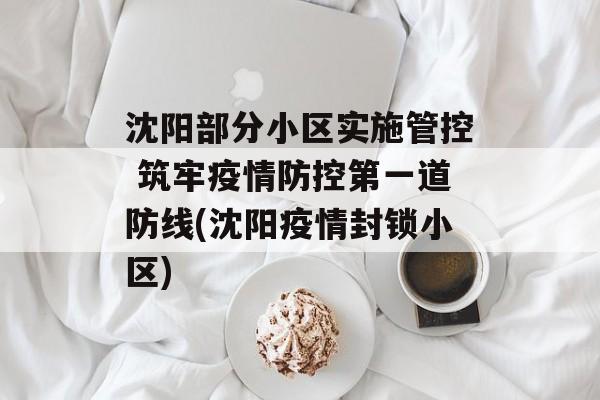 沈阳部分小区实施管控 筑牢疫情防控第一道防线(沈阳疫情封锁小区)