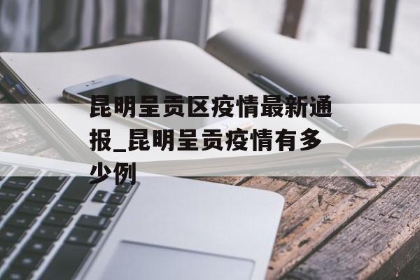 昆明呈贡区疫情最新通报_昆明呈贡疫情有多少例