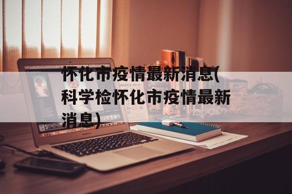 怀化市疫情最新消息(科学检怀化市疫情最新消息)