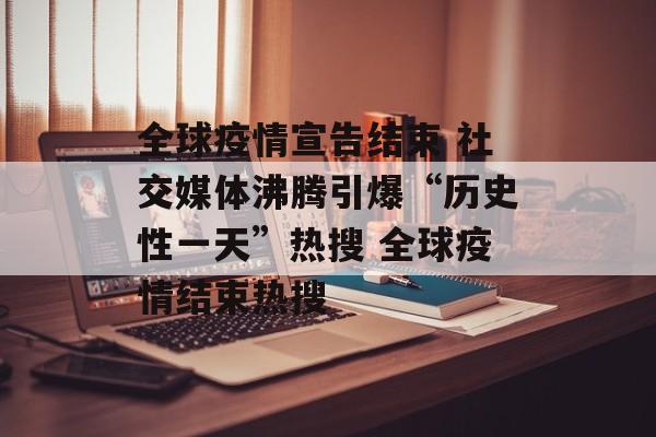 全球疫情宣告结束 社交媒体沸腾引爆“历史性一天”热搜 全球疫情结束热搜