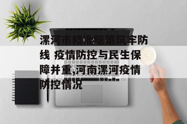 漯河市精准施策筑牢防线 疫情防控与民生保障并重,河南漯河疫情防控情况