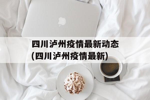 四川泸州疫情最新动态(四川泸州疫情最新)
