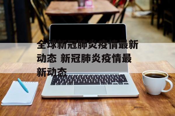 全球新冠肺炎疫情最新动态 新冠肺炎疫情最新动态
