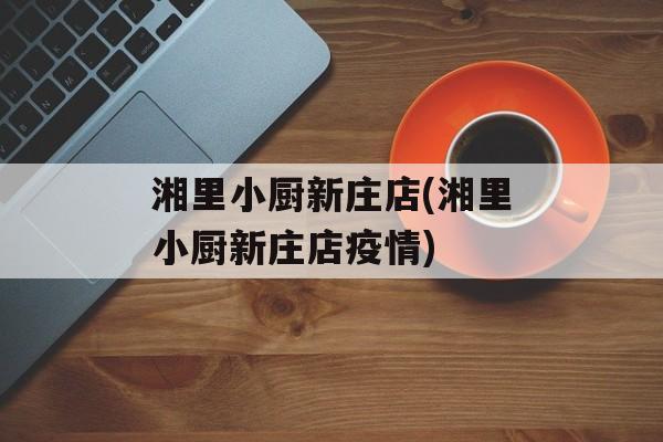 湘里小厨新庄店(湘里小厨新庄店疫情)
