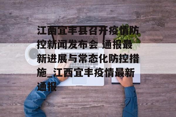 江西宜丰县召开疫情防控新闻发布会 通报最新进展与常态化防控措施_江西宜丰疫情最新通报
