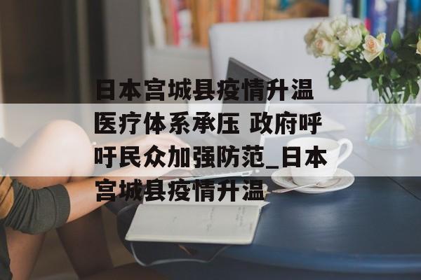 日本宫城县疫情升温 医疗体系承压 政府呼吁民众加强防范_日本宫城县疫情升温