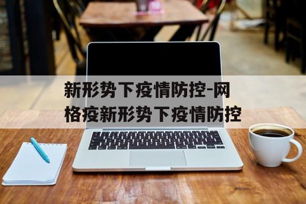 新形势下疫情防控-网格疫新形势下疫情防控