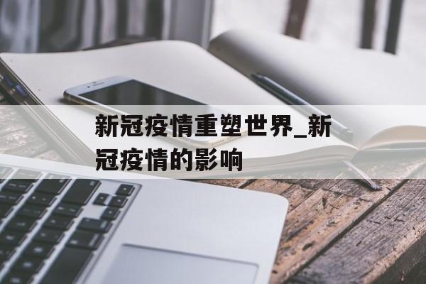 新冠疫情重塑世界_新冠疫情的影响