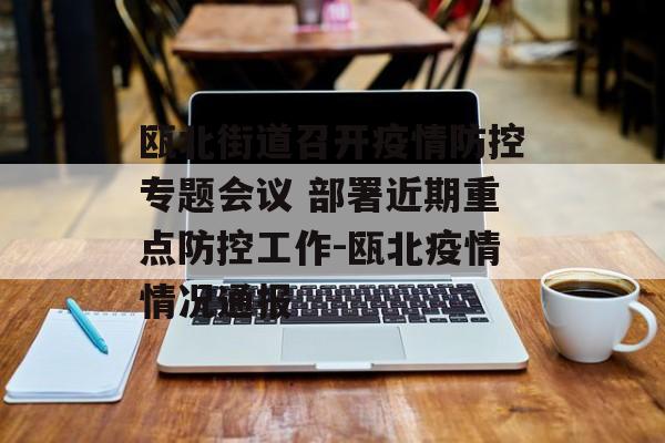 瓯北街道召开疫情防控专题会议 部署近期重点防控工作-瓯北疫情情况通报