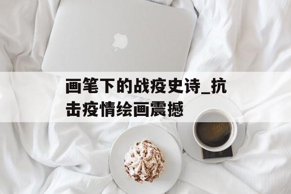画笔下的战疫史诗_抗击疫情绘画震撼