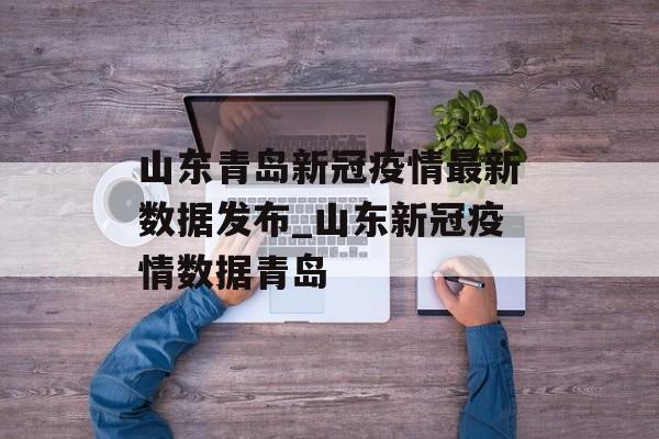 山东青岛新冠疫情最新数据发布_山东新冠疫情数据青岛