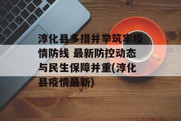 淳化县多措并举筑牢疫情防线 最新防控动态与民生保障并重(淳化县疫情最新)